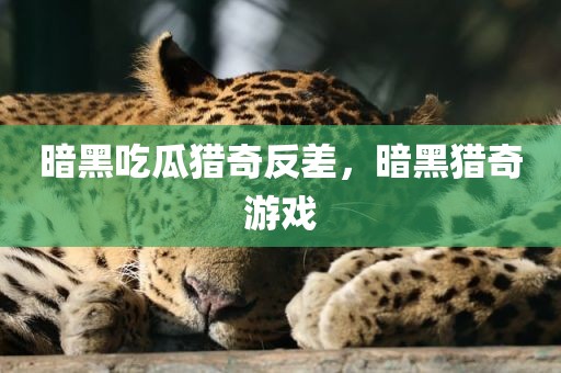 暗黑吃瓜猎奇反差，暗黑猎奇游戏