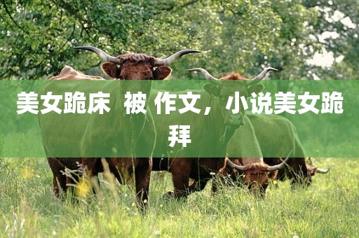 美女跪床  被 作文，小说美女跪拜