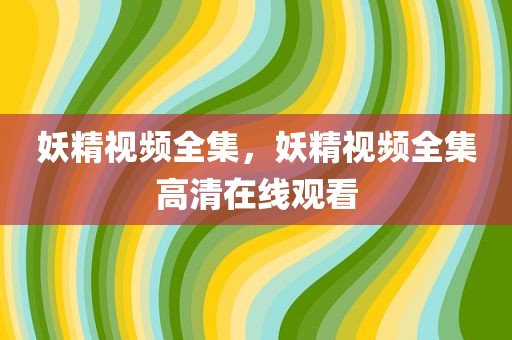 妖精视频全集，妖精视频全集高清在线观看