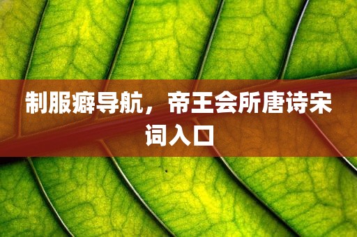 制服癖导航，帝王会所唐诗宋词入口
