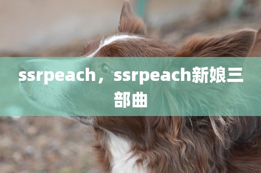 ssrpeach，ssrpeach新娘三部曲