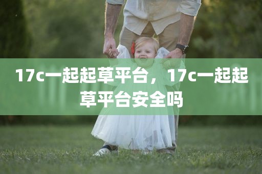 17c一起起草平台，17c一起起草平台安全吗