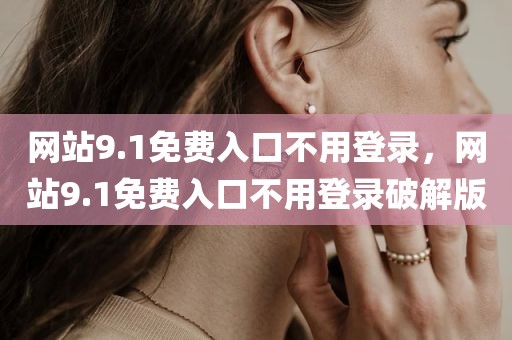 网站9.1免费入口不用登录，网站9.1免费入口不用登录破解版