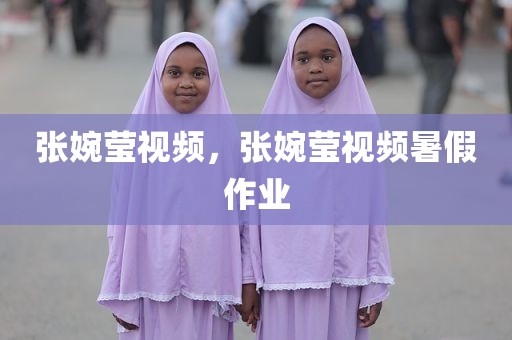 张婉莹视频，张婉莹视频暑假作业