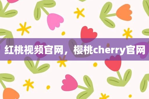红桃视频官网，樱桃cherry官网