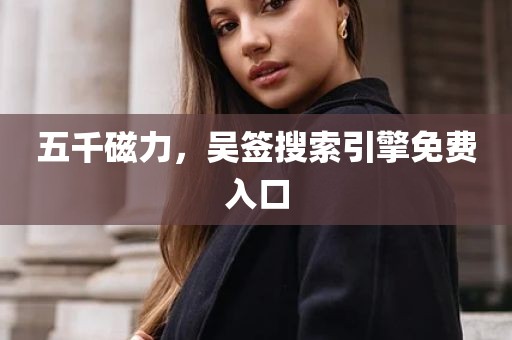 五千磁力，吴签搜索引擎免费入口