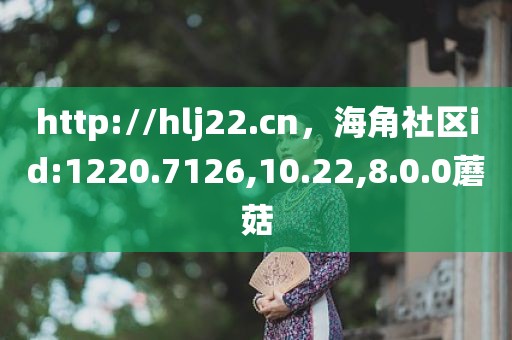 http://hlj22.cn，海角社区id:1220.7126,10.22,8.0.0蘑菇