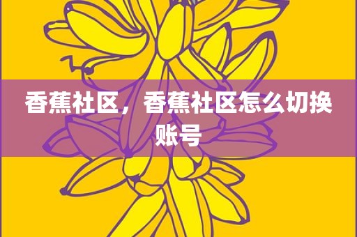 香蕉社区，香蕉社区怎么切换账号