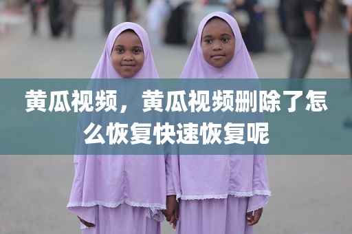 黄瓜视频，黄瓜视频删除了怎么恢复快速恢复呢