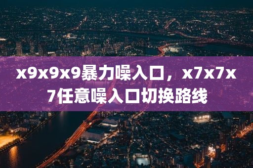 x9x9x9暴力噪入口，x7x7x7任意噪入口切换路线