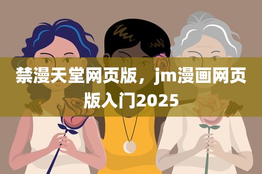 禁漫天堂网页版，jm漫画网页版入门2025