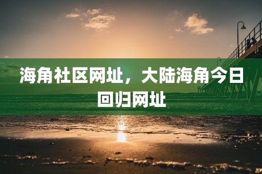 海角社区网址，大陆海角今日回归网址