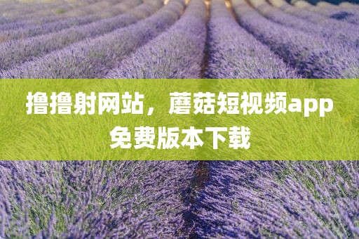 撸撸射网站，蘑菇短视频app免费版本下载
