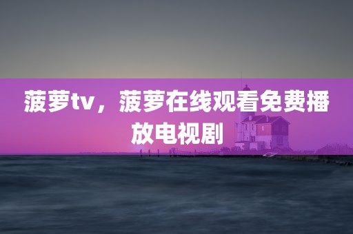 菠萝tv，菠萝在线观看免费播放电视剧
