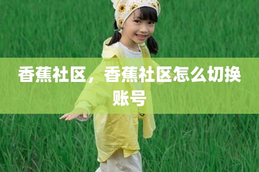 香蕉社区，香蕉社区怎么切换账号
