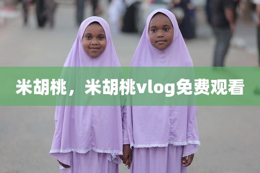 米胡桃，米胡桃vlog免费观看