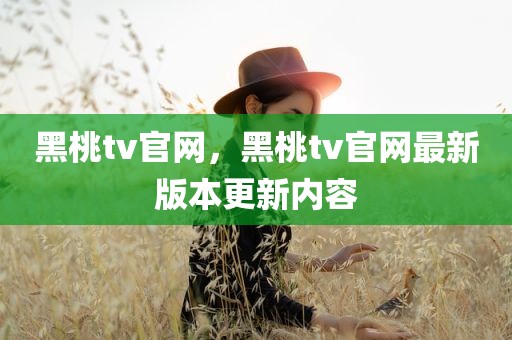 黑桃tv官网，黑桃tv官网最新版本更新内容