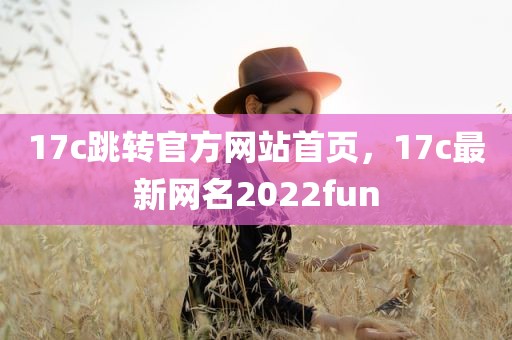 17c跳转官方网站首页，17c最新网名2022fun