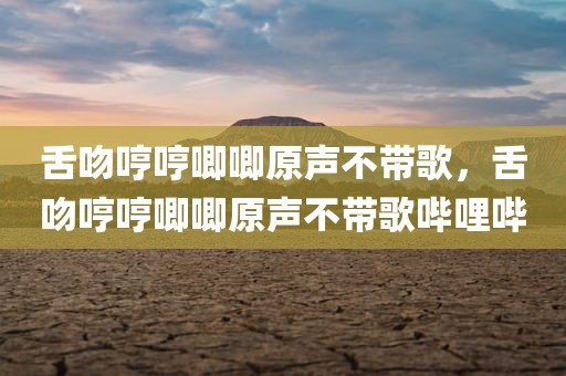 舌吻哼哼唧唧原声不带歌，舌吻哼哼唧唧原声不带歌哔哩哔