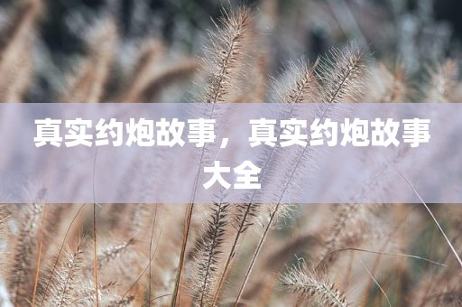 真实约炮故事，真实约炮故事大全