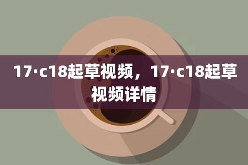 17·c18起草视频，17·c18起草视频详情