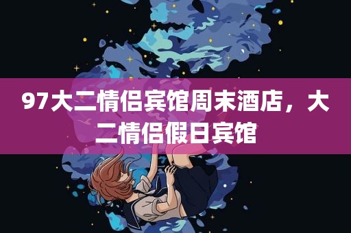 97大二情侣宾馆周末酒店，大二情侣假日宾馆