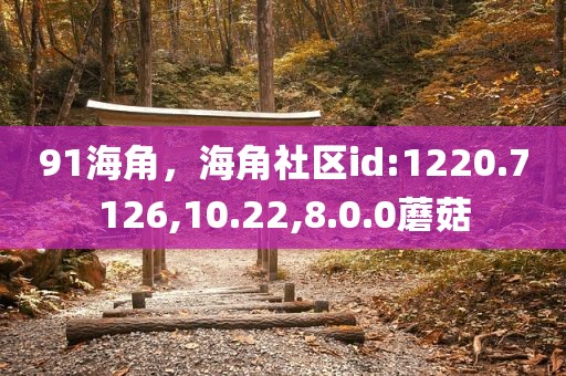 91海角，海角社区id:1220.7126,10.22,8.0.0蘑菇