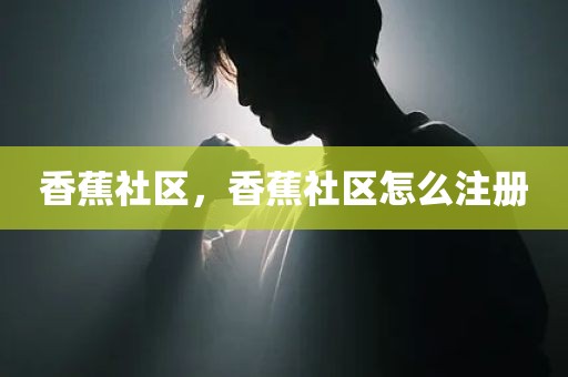 香蕉社区，香蕉社区怎么注册