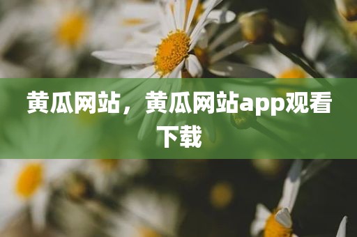 黄瓜网站，黄瓜网站app观看下载