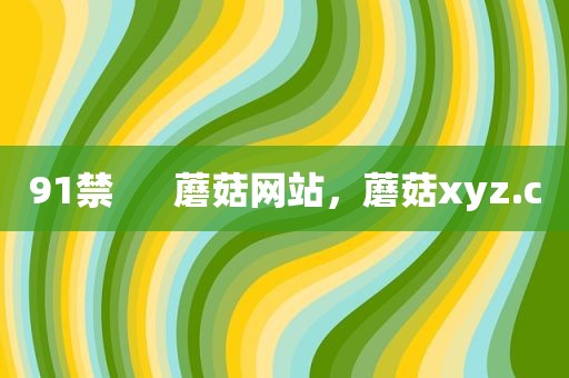 91禁      蘑菇网站，蘑菇xyz.c