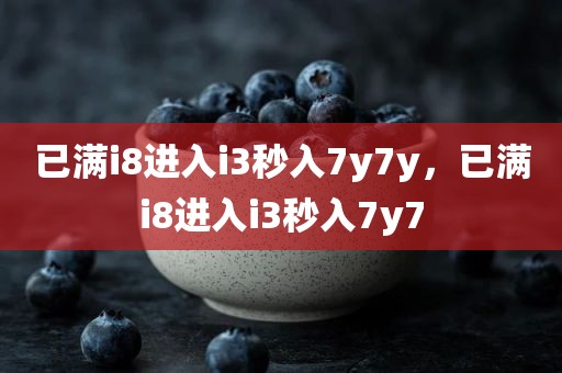 已满i8进入i3秒入7y7y，已满i8进入i3秒入7y7