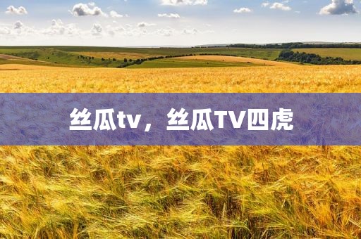 丝瓜tv，丝瓜TV四虎