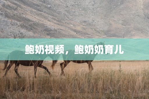 鲍奶视频，鲍奶奶育儿