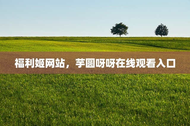 福利姬网站，芋圆呀呀在线观看入口