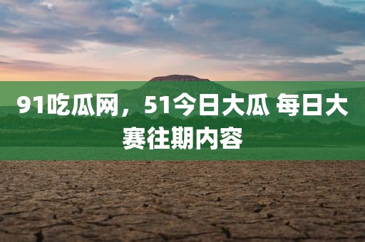 91吃瓜网，51今日大瓜 每日大赛往期内容