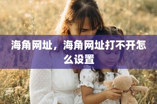 海角网址，海角网址打不开怎么设置