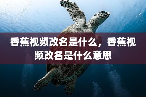 香蕉视频改名是什么，香蕉视频改名是什么意思