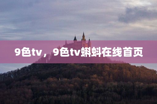 9色tv，9色tv蝌蚪在线首页