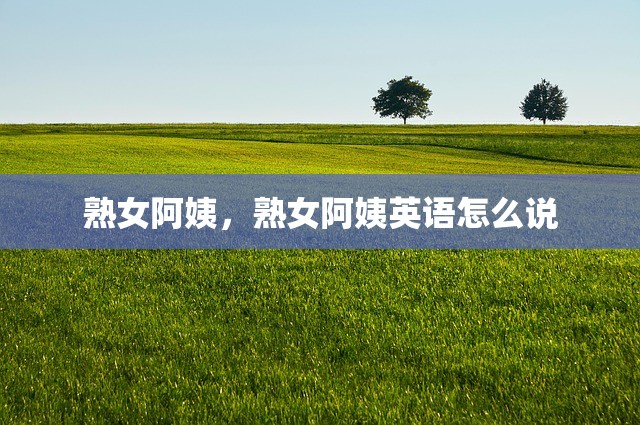 熟女阿姨，熟女阿姨英语怎么说