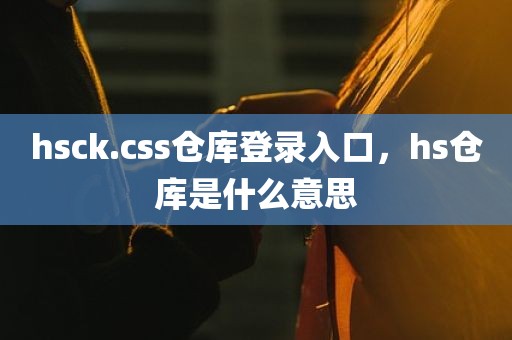 hsck.css仓库登录入口，hs仓库是什么意思