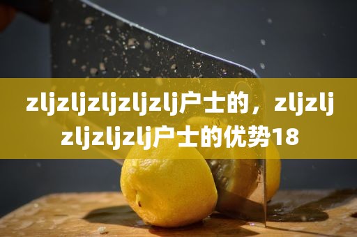 zljzljzljzljzlj户士的，zljzljzljzljzlj户士的优势18