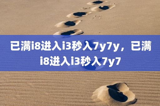 已满i8进入i3秒入7y7y，已满i8进入i3秒入7y7