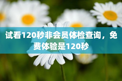 试看120秒非会员体检查询，免费体验是120秒