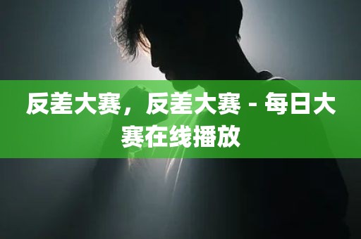反差大赛，反差大赛 - 每日大赛在线播放