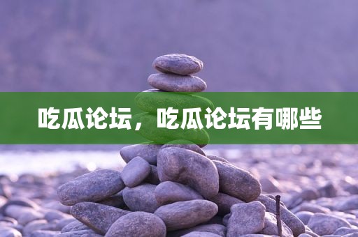 吃瓜论坛，吃瓜论坛有哪些