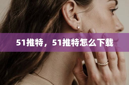 51推特，51推特怎么下载