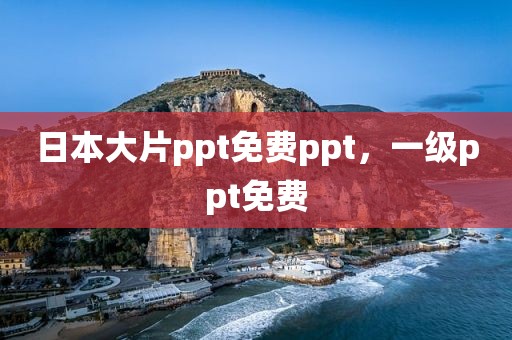 日本大片ppt免费ppt，一级ppt免费