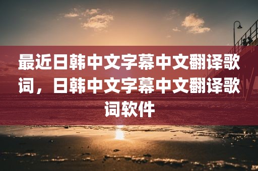 最近日韩中文字幕中文翻译歌词，日韩中文字幕中文翻译歌词软件