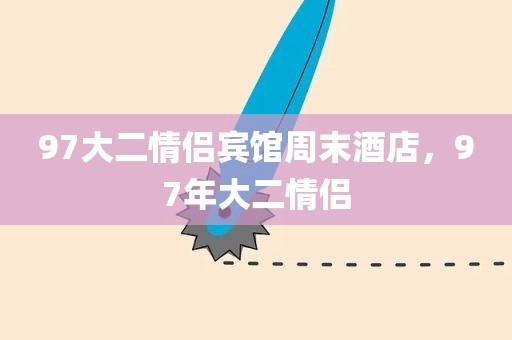 97大二情侣宾馆周末酒店，97年大二情侣