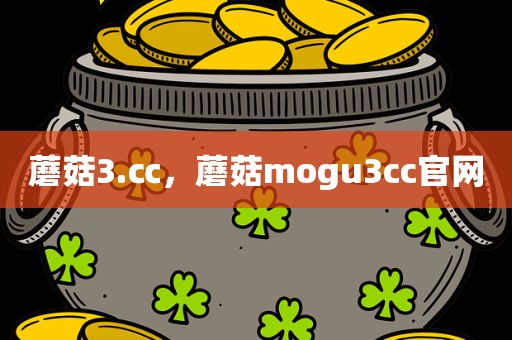 蘑菇3.㏄，蘑菇mogu3cc官网